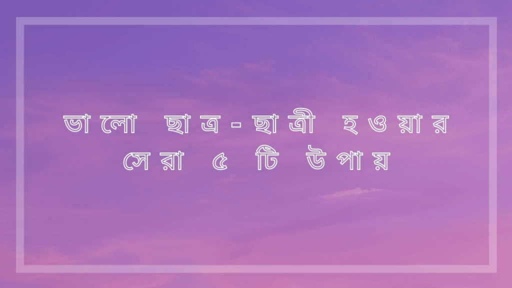 ভালো ছাত্র-ছাত্রী হওয়ার সেরা ৫টি উপায়