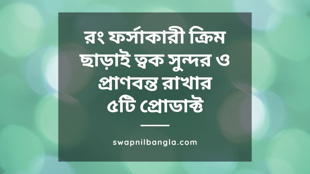 রং ফর্সাকারী ক্রিম ছাড়াই ৫টি ত্বক সুন্দর ও প্রাণবন্ত রাখার উপায়